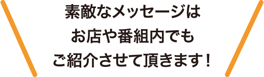 素敵なメッセージはお店や番組内でもご紹介させて頂きます！