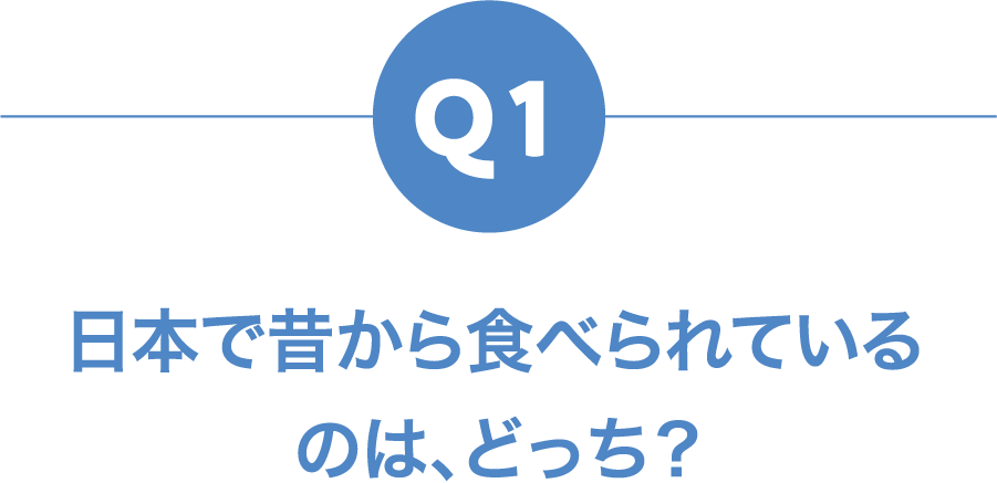 Q1 日本で昔から食べられているのは、どっち？