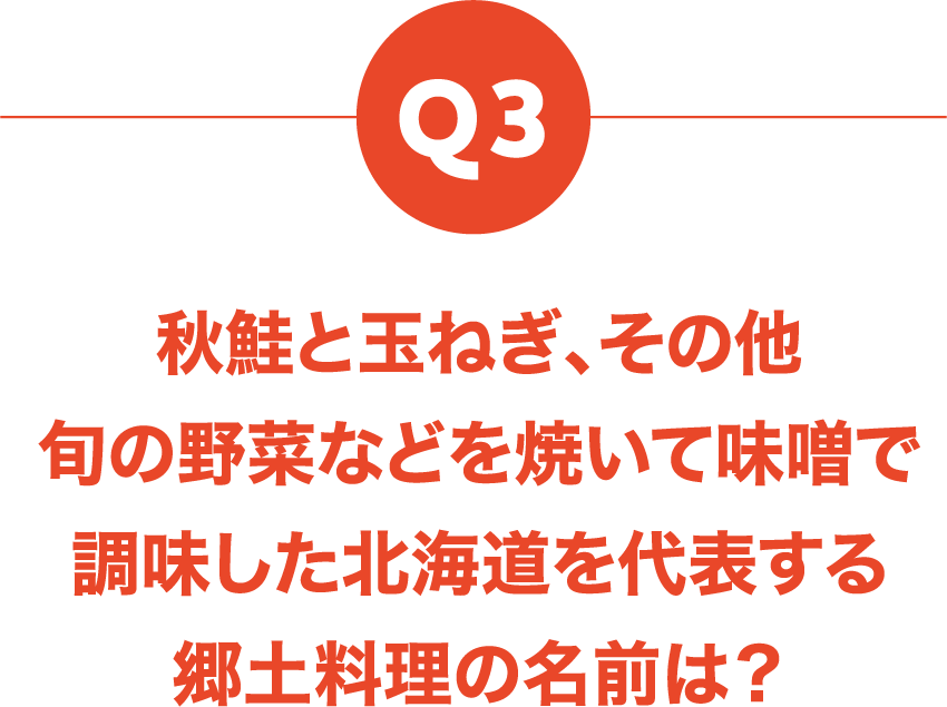 Q3 秋鮭と玉ねぎ、その他旬の野菜などを焼いて味噌で調味した北海道を代表する郷土料理の名前は？