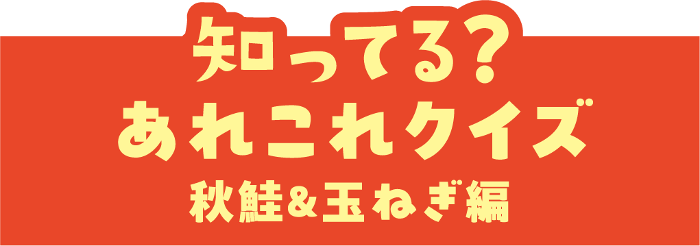 知ってる？ あれこれクイズ 秋鮭&玉ねぎ編