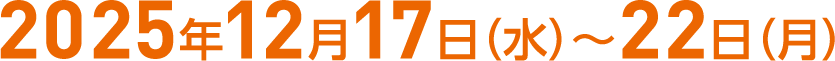 2025年12月17日（水）～22日（月）