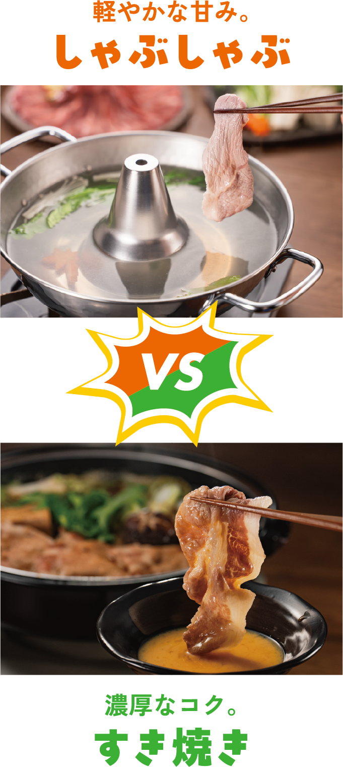 軽やかな甘み。 しゃぶしゃぶ 濃厚なコク。 すき焼き