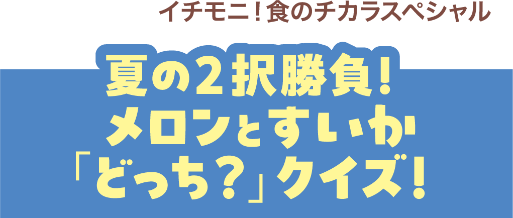 クイズで発見！ イチモニ！食のチカラスペシャル 夏の2択勝負！メロンとすいか「どっち？」クイズ