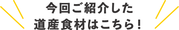 今回ご紹介した道産食材はこちら！